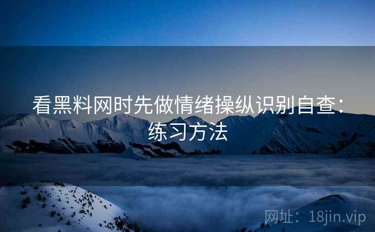 看黑料网时先做情绪操纵识别自查:练习方法 看黑料网时先做情绪操纵识别自查:练习方法