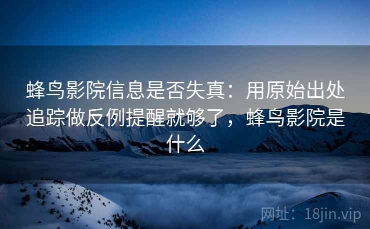 蜂鸟影院信息是否失真:用原始出处追踪做反例提醒就够了,蜂鸟影院是什么 蜂鸟影院信息是否失真:用原始出处追踪做反例提醒就够了,蜂鸟影院是什么