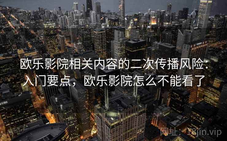 欧乐影院相关内容的二次传播风险:入门要点,欧乐影院怎么不能看了 欧乐影院相关内容的二次传播风险:入门要点,欧乐影院怎么不能看了
