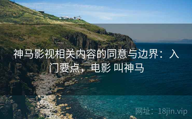 神马影视相关内容的同意与边界:入门要点,电影 叫神马 神马影视相关内容的同意与边界:入门要点,电影 叫神马