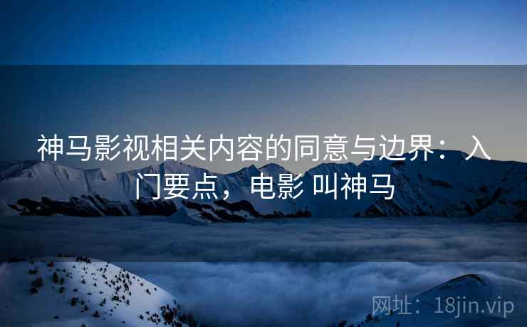 神马影视相关内容的同意与边界:入门要点,电影 叫神马 神马影视相关内容的同意与边界:入门要点,电影 叫神马