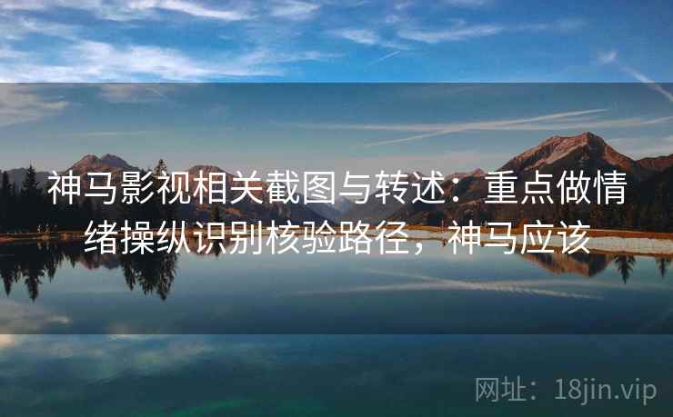 神马影视相关截图与转述:重点做情绪操纵识别核验路径,神马应该 神马影视相关截图与转述:重点做情绪操纵识别核验路径,神马应该