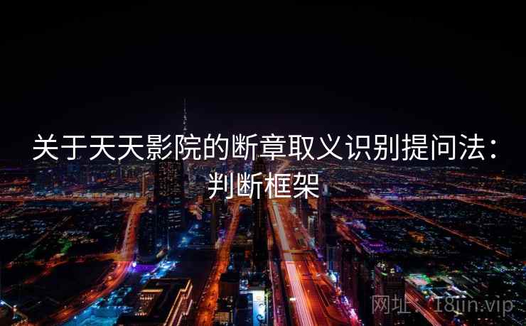 关于天天影院的断章取义识别提问法：判断框架