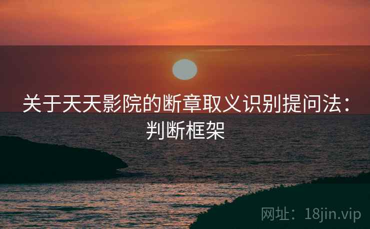 关于天天影院的断章取义识别提问法：判断框架
