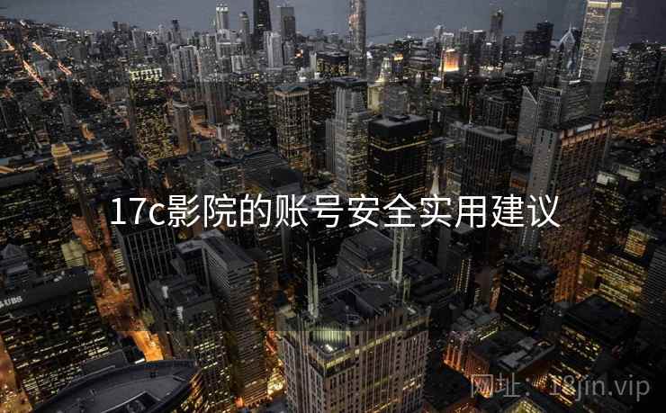 17c影院的账号安全实用建议 17c影院的账号安全实用建议