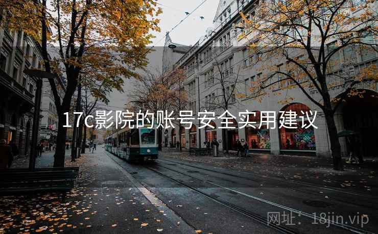 17c影院的账号安全实用建议 17c影院的账号安全实用建议