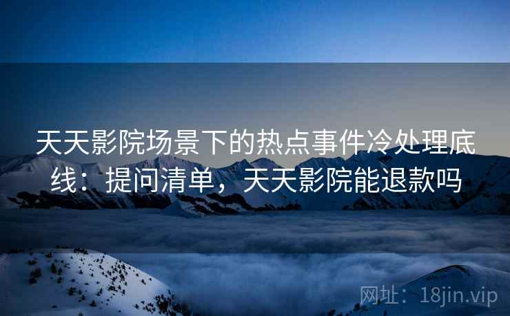 天天影院场景下的热点事件冷处理底线:提问清单,天天影院能退款吗 天天影院场景下的热点事件冷处理底线:提问清单,天天影院能退款吗