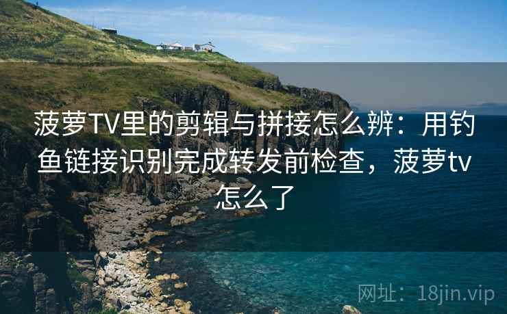 菠萝TV里的剪辑与拼接怎么辨:用钓鱼链接识别完成转发前检查,菠萝tv怎么了 菠萝TV里的剪辑与拼接怎么辨:用钓鱼链接识别完成转发前检查,菠萝tv怎么了