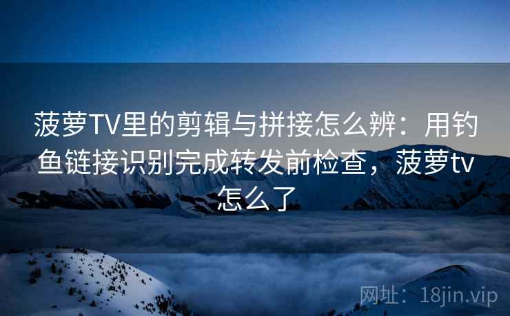 菠萝TV里的剪辑与拼接怎么辨:用钓鱼链接识别完成转发前检查,菠萝tv怎么了 菠萝TV里的剪辑与拼接怎么辨:用钓鱼链接识别完成转发前检查,菠萝tv怎么了