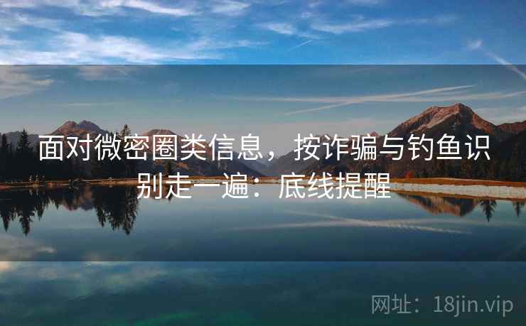 面对微密圈类信息,按诈骗与钓鱼识别走一遍:底线提醒 面对微密圈类信息,按诈骗与钓鱼识别走一遍:底线提醒