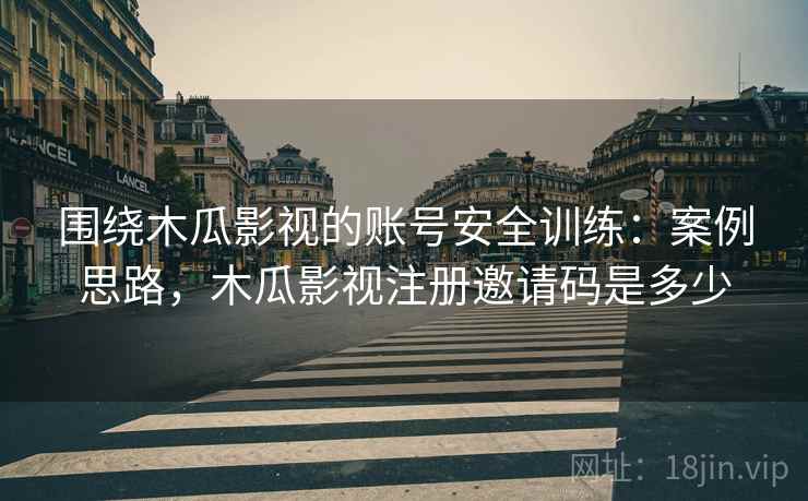 围绕木瓜影视的账号安全训练:案例思路,木瓜影视注册邀请码是多少 围绕木瓜影视的账号安全训练:案例思路,木瓜影视注册邀请码是多少