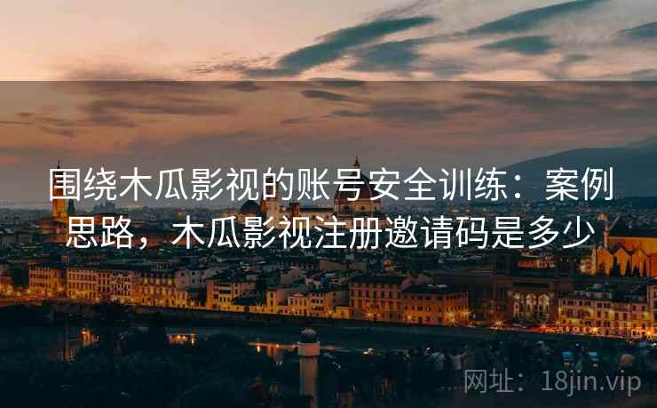围绕木瓜影视的账号安全训练:案例思路,木瓜影视注册邀请码是多少 围绕木瓜影视的账号安全训练:案例思路,木瓜影视注册邀请码是多少