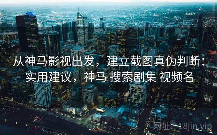 从神马影视出发,建立截图真伪判断:实用建议,神马 搜索剧集 视频名 从神马影视出发,建立截图真伪判断:实用建议,神马 搜索剧集 视频名
