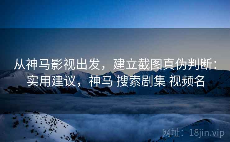 从神马影视出发,建立截图真伪判断:实用建议,神马 搜索剧集 视频名 从神马影视出发,建立截图真伪判断:实用建议,神马 搜索剧集 视频名