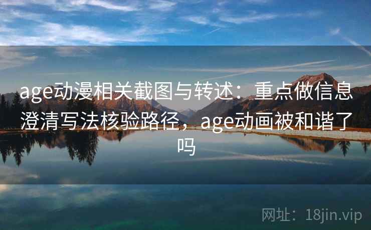 age动漫相关截图与转述:重点做信息澄清写法核验路径,age动画被和谐了吗 age动漫相关截图与转述:重点做信息澄清写法核验路径,age动画被和谐了吗