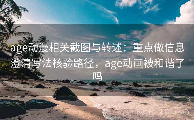 age动漫相关截图与转述:重点做信息澄清写法核验路径,age动画被和谐了吗 age动漫相关截图与转述:重点做信息澄清写法核验路径,age动画被和谐了吗