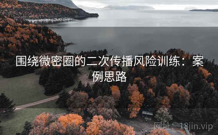 围绕微密圈的二次传播风险训练：案例思路