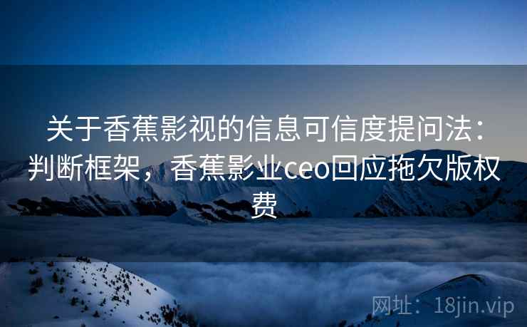 关于香蕉影视的信息可信度提问法:判断框架,香蕉影业ceo回应拖欠版权费 关于香蕉影视的信息可信度提问法:判断框架,香蕉影业ceo回应拖欠版权费