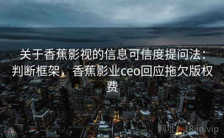 关于香蕉影视的信息可信度提问法:判断框架,香蕉影业ceo回应拖欠版权费 关于香蕉影视的信息可信度提问法:判断框架,香蕉影业ceo回应拖欠版权费