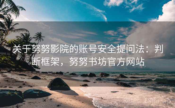 关于努努影院的账号安全提问法:判断框架,努努书坊官方网站 关于努努影院的账号安全提问法:判断框架,努努书坊官方网站