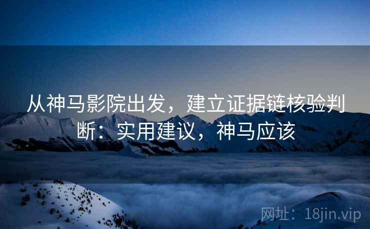 从神马影院出发,建立证据链核验判断:实用建议,神马应该 从神马影院出发,建立证据链核验判断:实用建议,神马应该