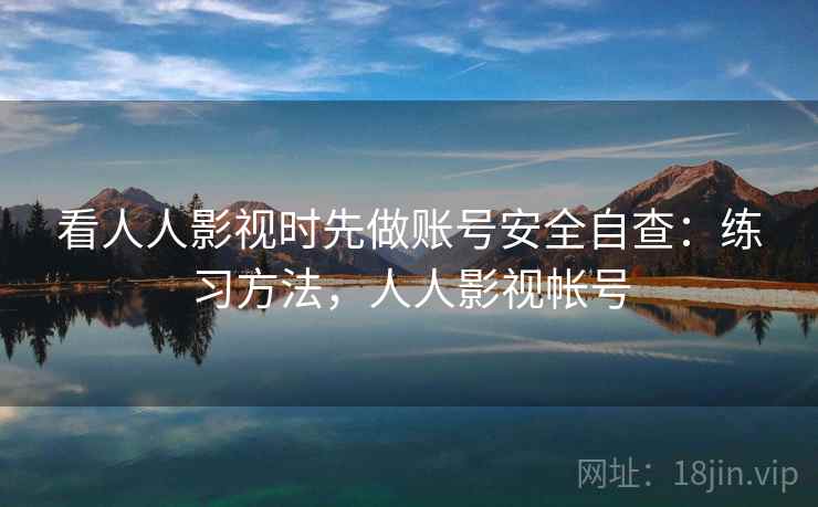 看人人影视时先做账号安全自查:练习方法,人人影视帐号 看人人影视时先做账号安全自查:练习方法,人人影视帐号