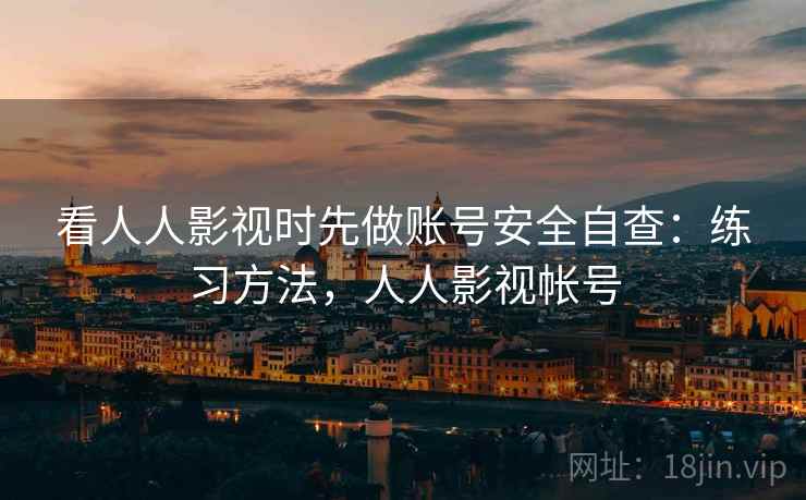 看人人影视时先做账号安全自查:练习方法,人人影视帐号 看人人影视时先做账号安全自查:练习方法,人人影视帐号