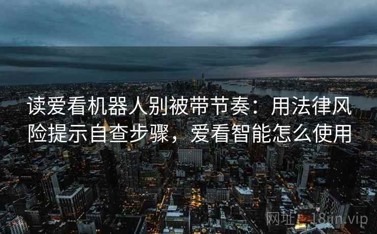 读爱看机器人别被带节奏:用法律风险提示自查步骤,爱看智能怎么使用 读爱看机器人别被带节奏:用法律风险提示自查步骤,爱看智能怎么使用