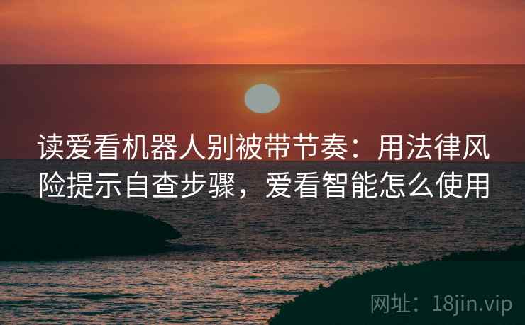读爱看机器人别被带节奏:用法律风险提示自查步骤,爱看智能怎么使用 读爱看机器人别被带节奏:用法律风险提示自查步骤,爱看智能怎么使用