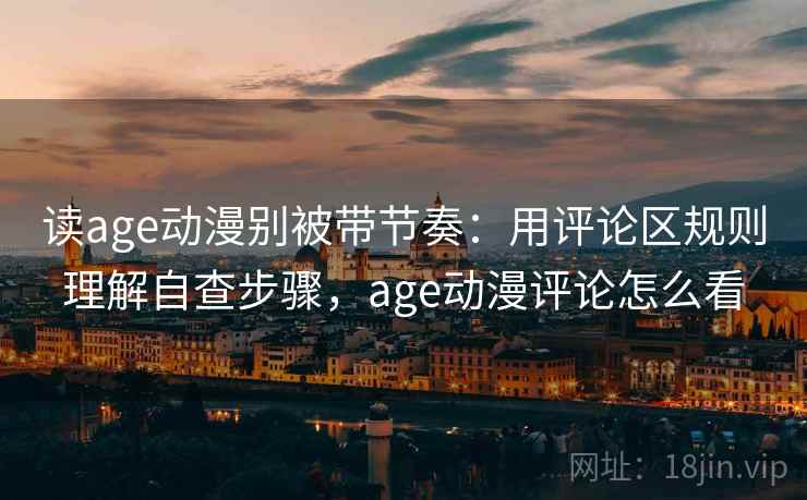 读age动漫别被带节奏:用评论区规则理解自查步骤,age动漫评论怎么看 读age动漫别被带节奏:用评论区规则理解自查步骤,age动漫评论怎么看