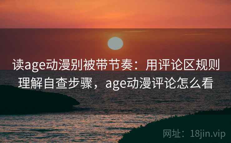 读age动漫别被带节奏:用评论区规则理解自查步骤,age动漫评论怎么看 读age动漫别被带节奏:用评论区规则理解自查步骤,age动漫评论怎么看