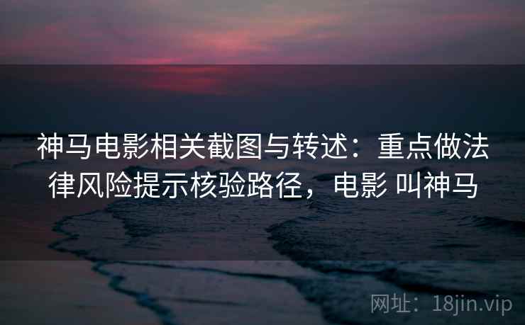 神马电影相关截图与转述:重点做法律风险提示核验路径,电影 叫神马 神马电影相关截图与转述:重点做法律风险提示核验路径,电影 叫神马