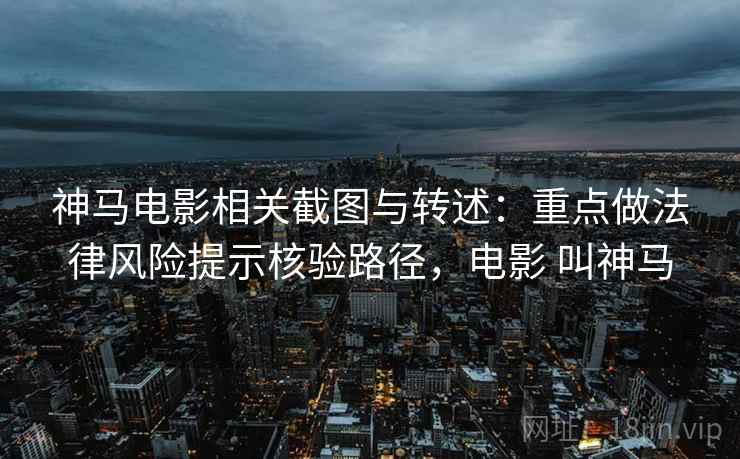 神马电影相关截图与转述:重点做法律风险提示核验路径,电影 叫神马 神马电影相关截图与转述:重点做法律风险提示核验路径,电影 叫神马