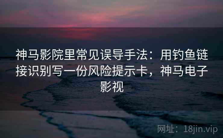 神马影院里常见误导手法:用钓鱼链接识别写一份风险提示卡,神马电子影视 神马影院里常见误导手法:用钓鱼链接识别写一份风险提示卡,神马电子影视
