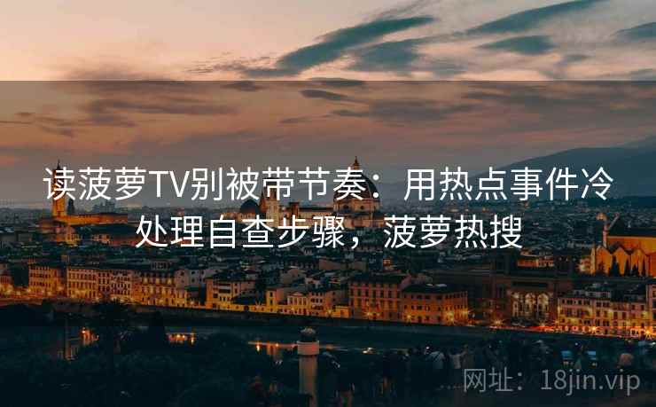 读菠萝TV别被带节奏:用热点事件冷处理自查步骤,菠萝热搜 读菠萝TV别被带节奏:用热点事件冷处理自查步骤,菠萝热搜
