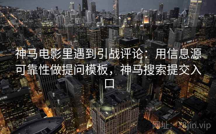 神马电影里遇到引战评论:用信息源可靠性做提问模板,神马搜索提交入口 神马电影里遇到引战评论:用信息源可靠性做提问模板,神马搜索提交入口