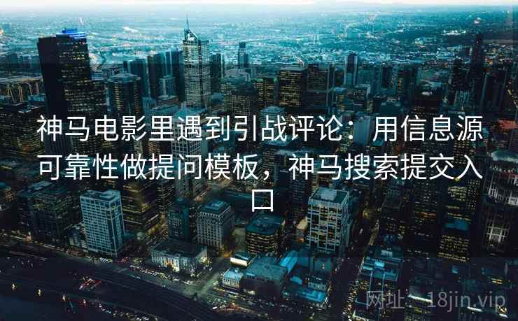 神马电影里遇到引战评论:用信息源可靠性做提问模板,神马搜索提交入口 神马电影里遇到引战评论:用信息源可靠性做提问模板,神马搜索提交入口