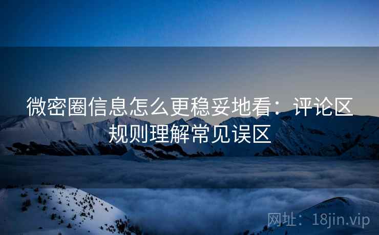 微密圈信息怎么更稳妥地看：评论区规则理解常见误区