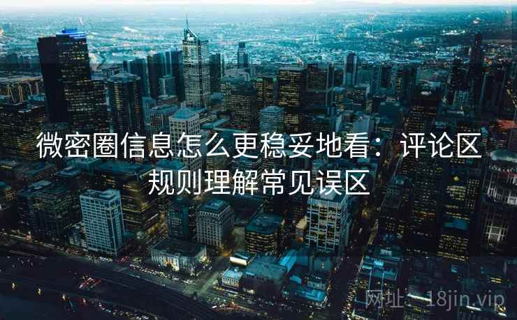 微密圈信息怎么更稳妥地看：评论区规则理解常见误区