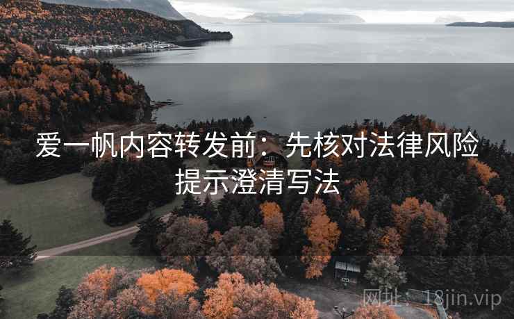 爱一帆内容转发前:先核对法律风险提示澄清写法 爱一帆内容转发前:先核对法律风险提示澄清写法