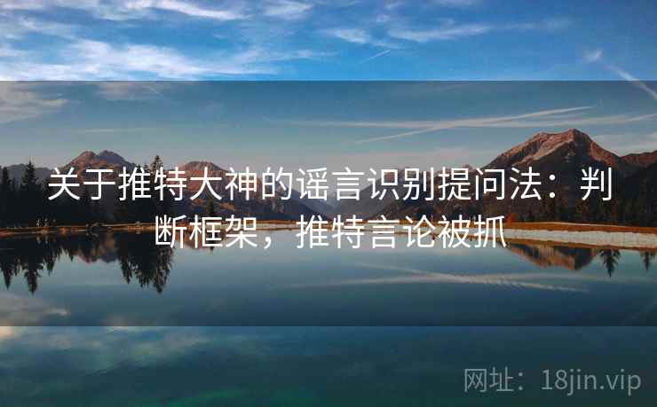 关于推特大神的谣言识别提问法:判断框架,推特言论被抓 关于推特大神的谣言识别提问法:判断框架,推特言论被抓
