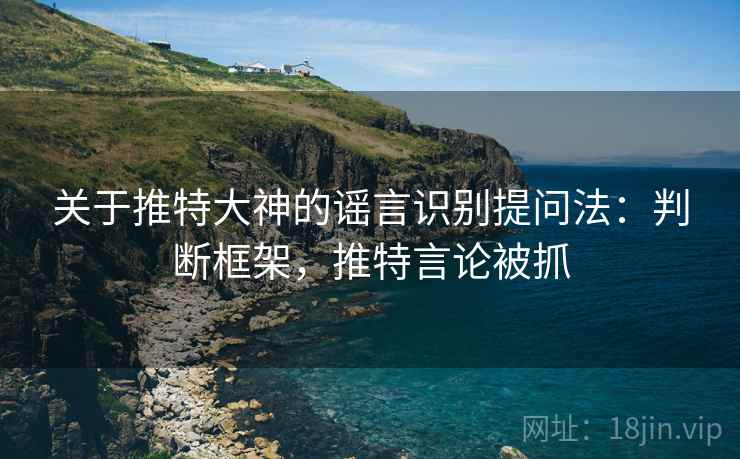 关于推特大神的谣言识别提问法:判断框架,推特言论被抓 关于推特大神的谣言识别提问法:判断框架,推特言论被抓