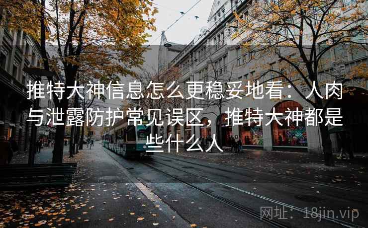 推特大神信息怎么更稳妥地看:人肉与泄露防护常见误区,推特大神都是些什么人 推特大神信息怎么更稳妥地看:人肉与泄露防护常见误区,推特大神都是些什么人