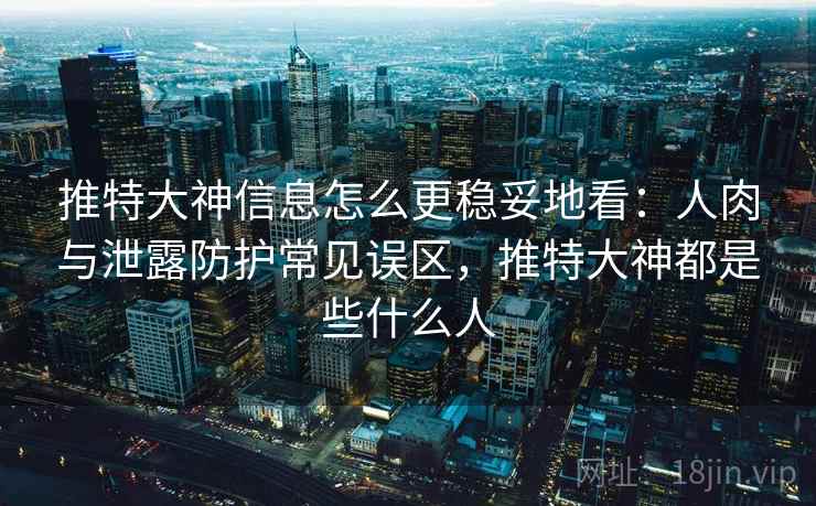 推特大神信息怎么更稳妥地看:人肉与泄露防护常见误区,推特大神都是些什么人 推特大神信息怎么更稳妥地看:人肉与泄露防护常见误区,推特大神都是些什么人