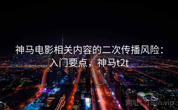 神马电影相关内容的二次传播风险:入门要点,神马t2t 神马电影相关内容的二次传播风险:入门要点,神马t2t