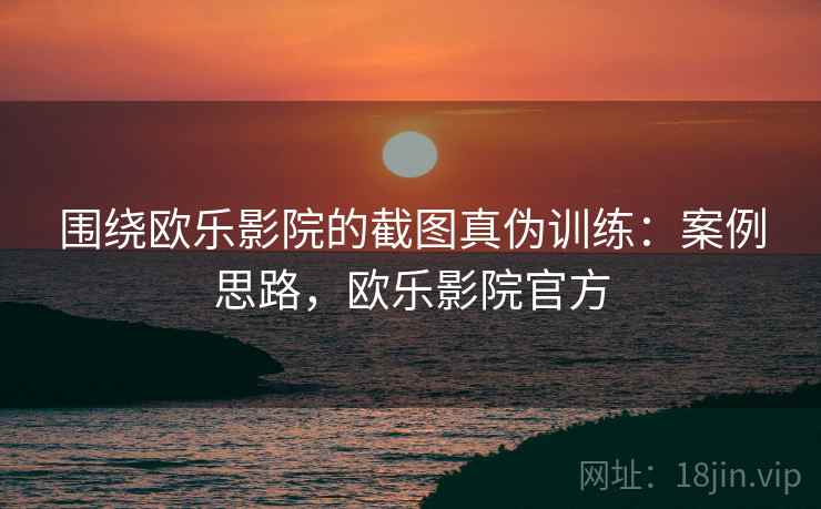 围绕欧乐影院的截图真伪训练:案例思路,欧乐影院官方 围绕欧乐影院的截图真伪训练:案例思路,欧乐影院官方