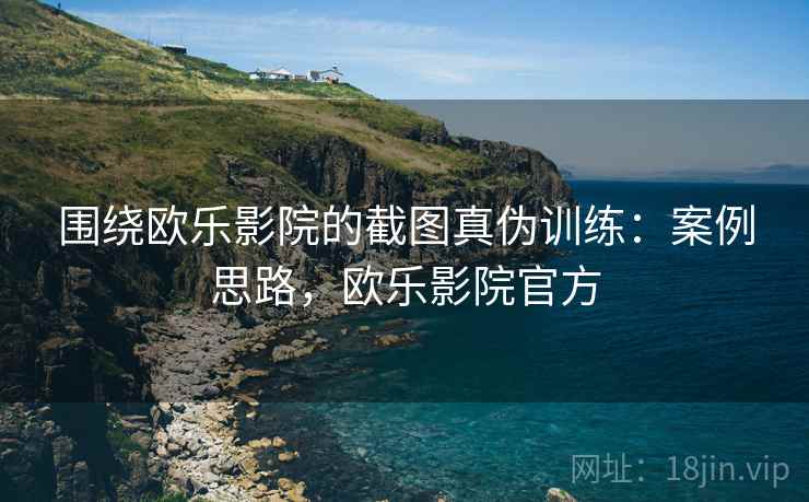 围绕欧乐影院的截图真伪训练:案例思路,欧乐影院官方 围绕欧乐影院的截图真伪训练:案例思路,欧乐影院官方