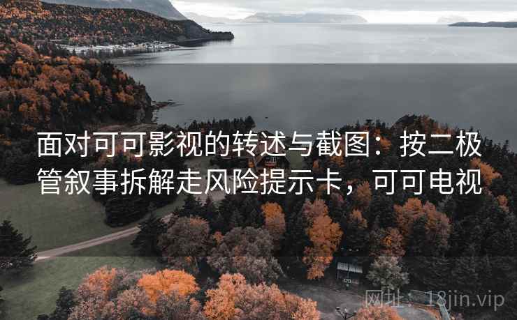 面对可可影视的转述与截图:按二极管叙事拆解走风险提示卡,可可电视 面对可可影视的转述与截图:按二极管叙事拆解走风险提示卡,可可电视