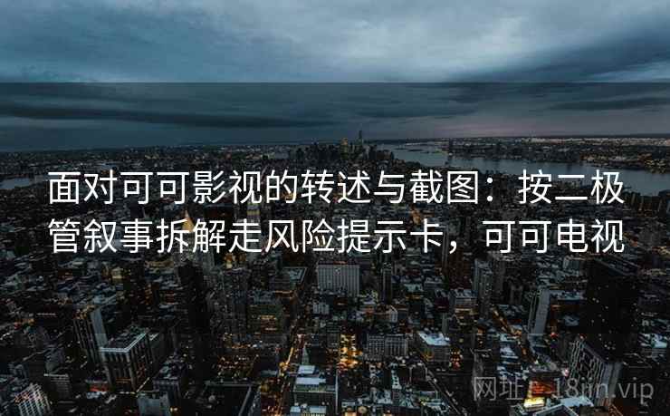 面对可可影视的转述与截图:按二极管叙事拆解走风险提示卡,可可电视 面对可可影视的转述与截图:按二极管叙事拆解走风险提示卡,可可电视