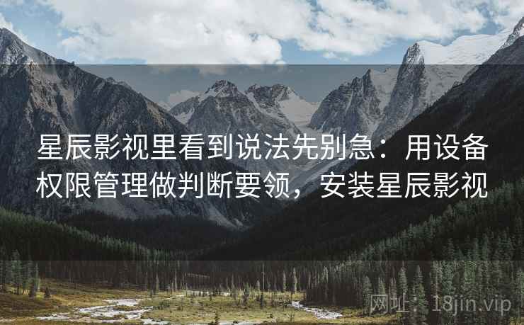 星辰影视里看到说法先别急:用设备权限管理做判断要领,安装星辰影视 星辰影视里看到说法先别急:用设备权限管理做判断要领,安装星辰影视